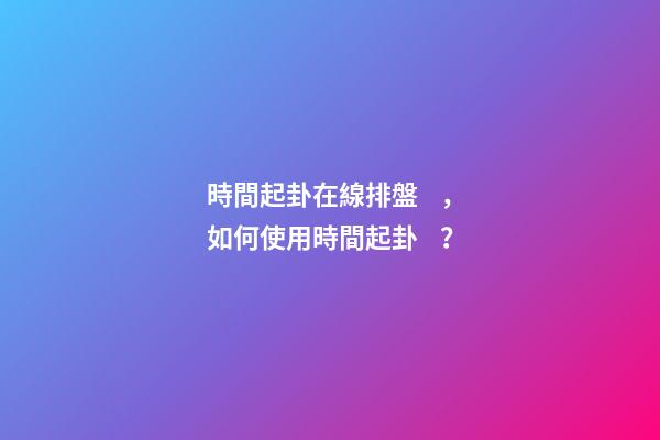 時間起卦在線排盤，如何使用時間起卦？
